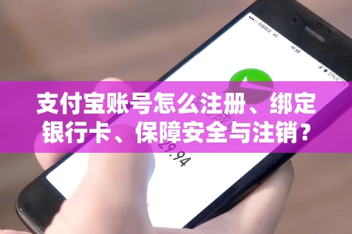 支付宝账号怎么注册、绑定银行卡、保障安全与注销？一文讲清所有流程