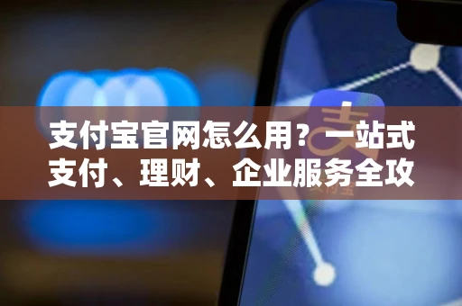 支付宝官网怎么用？一站式支付、理财、企业服务全攻略，安全又便捷