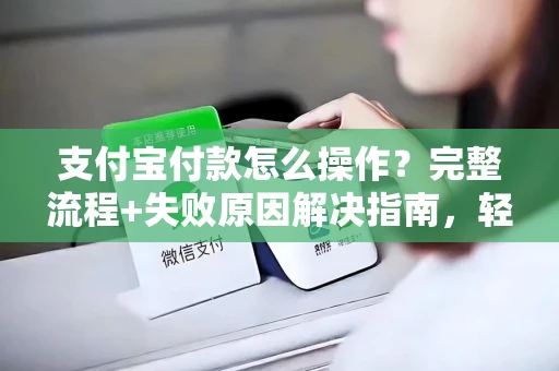 支付宝付款怎么操作？完整流程+失败原因解决指南，轻松搞定每一笔支付