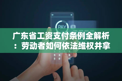 广东省工资支付条例全解析：劳动者如何依法维权并拿回应得工资