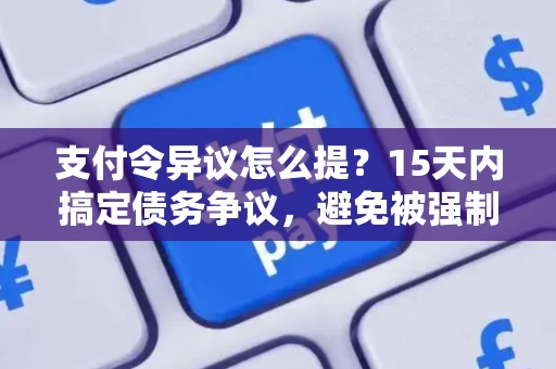 支付令异议怎么提？15天内搞定债务争议，避免被强制执行