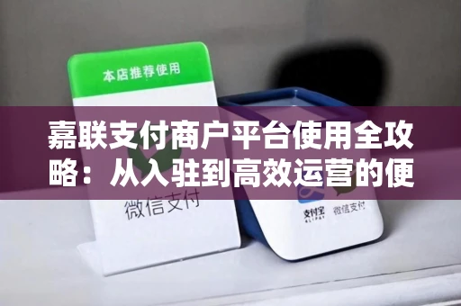 嘉联支付商户平台使用全攻略：从入驻到高效运营的便捷指南