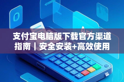 支付宝电脑版下载官方渠道指南｜安全安装+高效使用技巧全解析