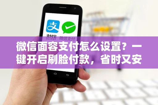 微信面容支付怎么设置？一键开启刷脸付款，省时又安全