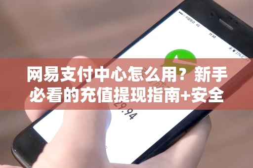网易支付中心怎么用？新手必看的充值提现指南+安全技巧