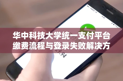 华中科技大学统一支付平台缴费流程与登录失败解决方法全攻略