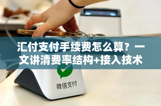 汇付支付手续费怎么算？一文讲清费率结构+接入技术全流程
