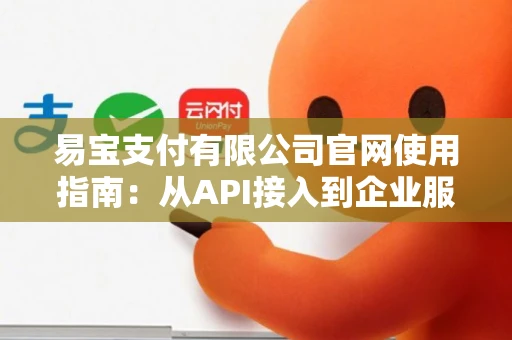 易宝支付有限公司官网使用指南：从API接入到企业服务全解析