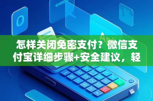 怎样关闭免密支付？微信支付宝详细步骤+安全建议，轻松守护账户资金安全