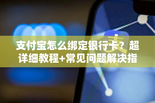 支付宝怎么绑定银行卡？超详细教程+常见问题解决指南