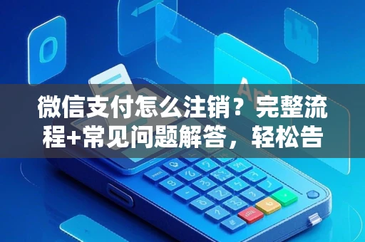 微信支付怎么注销？完整流程+常见问题解答，轻松告别账户烦恼