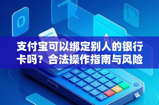 支付宝可以绑定别人的银行卡吗？合法操作指南与风险避坑攻略