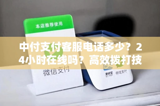 中付支付客服电话多少？24小时在线吗？高效拨打技巧+官方查询指南