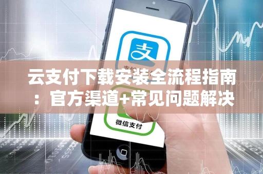 云支付下载安装全流程指南：官方渠道+常见问题解决，新手也能轻松上手