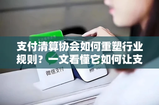 支付清算协会如何重塑行业规则？一文看懂它如何让支付更安全便捷