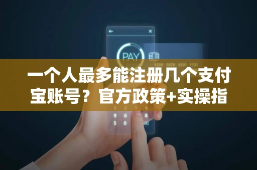 一个人最多能注册几个支付宝账号？官方政策+实操指南全解析