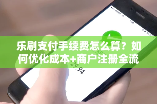 乐刷支付手续费怎么算？如何优化成本+商户注册全流程详解