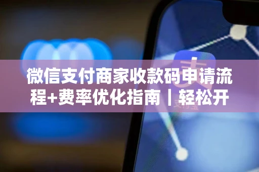 微信支付商家收款码申请流程+费率优化指南｜轻松开店收钱不踩坑