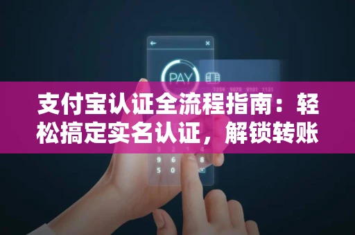 支付宝认证全流程指南：轻松搞定实名认证，解锁转账限额与花呗功能
