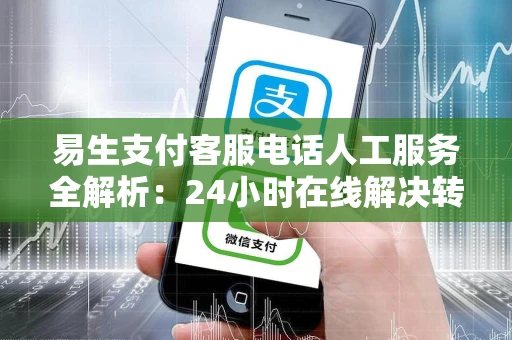 易生支付客服电话人工服务全解析：24小时在线解决转账异常问题