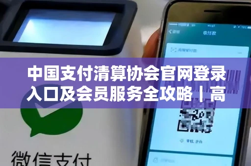 中国支付清算协会官网登录入口及会员服务全攻略｜高效查询行业标准与合规报送指南