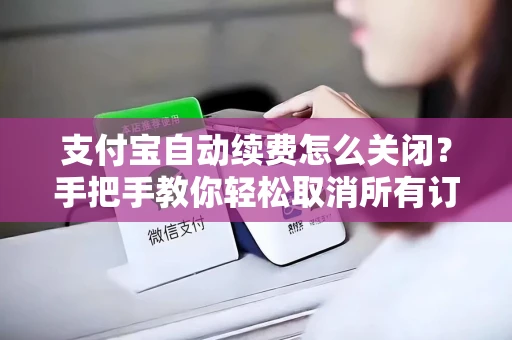 支付宝自动续费怎么关闭？手把手教你轻松取消所有订阅服务