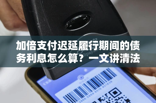 加倍支付迟延履行期间的债务利息怎么算？一文讲清法律依据与实操技巧