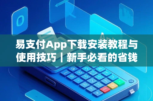 易支付App下载安装教程与使用技巧｜新手必看的省钱省心指南