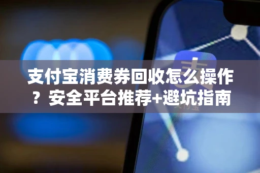 支付宝消费券回收怎么操作？安全平台推荐+避坑指南