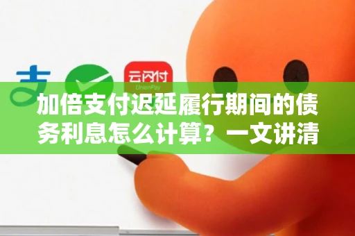 加倍支付迟延履行期间的债务利息怎么计算？一文讲清公式、时间节点与实操技巧