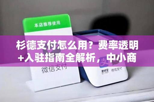 杉德支付怎么用？费率透明+入驻指南全解析，中小商户首选收款平台