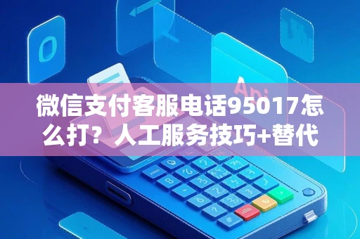微信支付客服电话95017怎么打？人工服务技巧+替代渠道全攻略