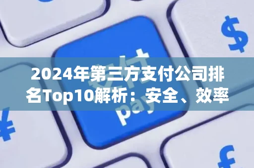 2024年第三方支付公司排名Top10解析：安全、效率与未来趋势全指南