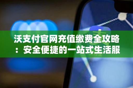 沃支付官网充值缴费全攻略：安全便捷的一站式生活服务平台