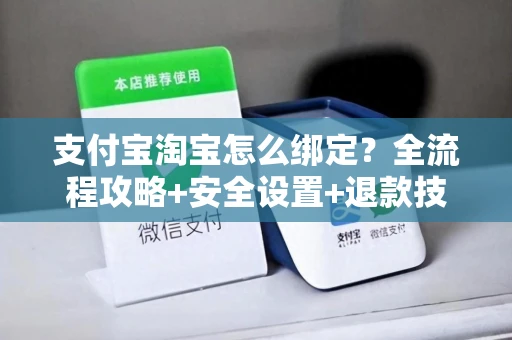 支付宝淘宝怎么绑定？全流程攻略+安全设置+退款技巧全解析