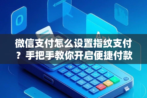 微信支付怎么设置指纹支付？手把手教你开启便捷付款功能