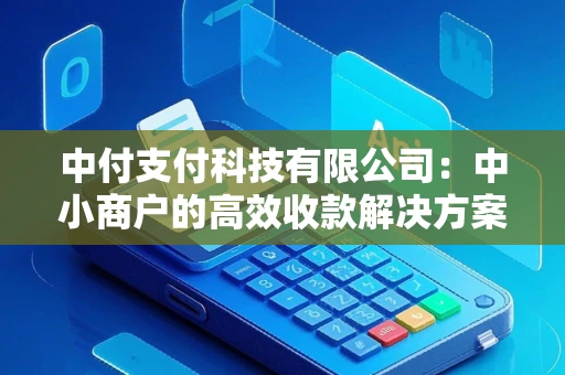 中付支付科技有限公司：中小商户的高效收款解决方案与贴心客服体验