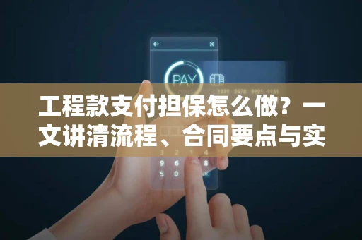 工程款支付担保怎么做？一文讲清流程、合同要点与实操避坑指南