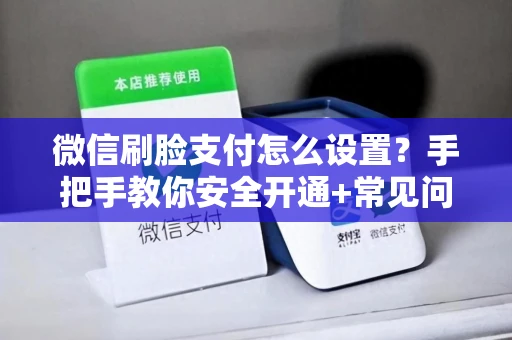 微信刷脸支付怎么设置？手把手教你安全开通+常见问题解决
