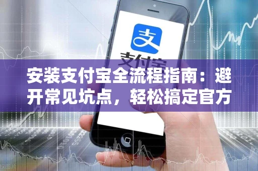 安装支付宝全流程指南：避开常见坑点，轻松搞定官方下载与安全设置