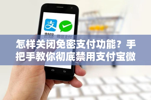怎样关闭免密支付功能？手把手教你彻底禁用支付宝微信免密扣款权限