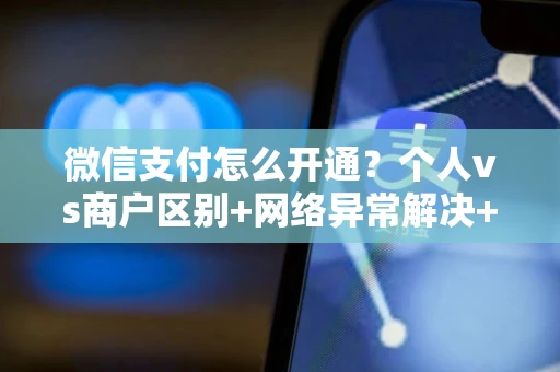 微信支付怎么开通？个人vs商户区别+网络异常解决+免密设置技巧