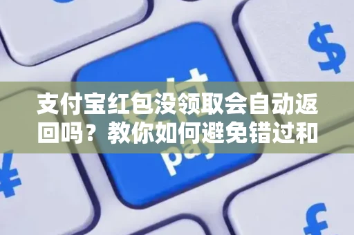 支付宝红包没领取会自动返回吗？教你如何避免错过和找回过期红包