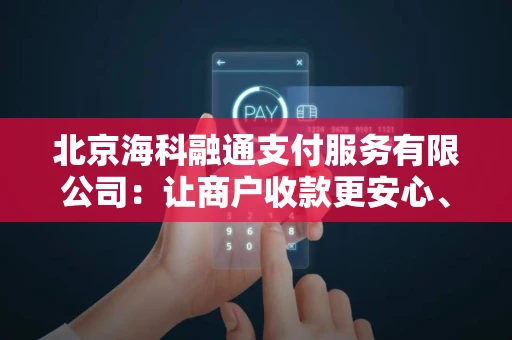 北京海科融通支付服务有限公司：让商户收款更安心、更快捷的本地化支付解决方案