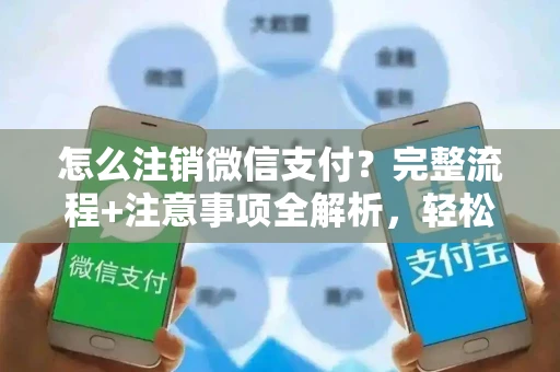 怎么注销微信支付？完整流程+注意事项全解析，轻松告别支付账户