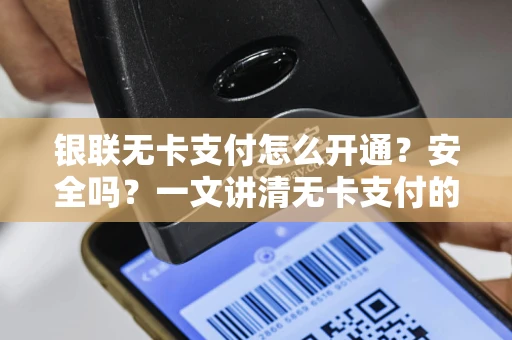 银联无卡支付怎么开通？安全吗？一文讲清无卡支付的便捷与未来趋势