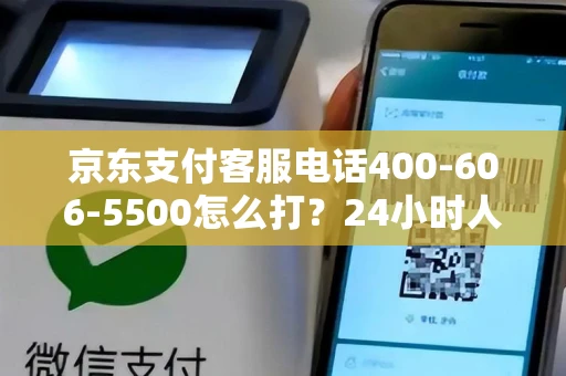 京东支付客服电话400-606-5500怎么打？24小时人工服务+避坑指南
