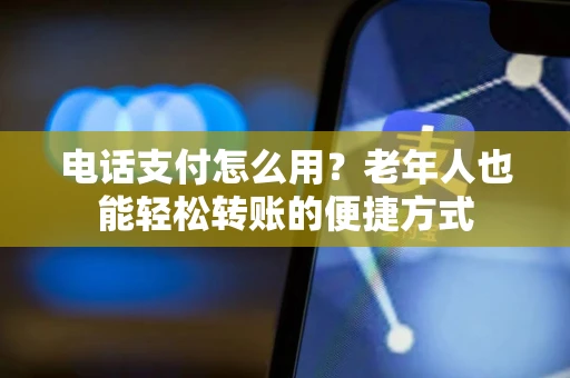 电话支付怎么用？老年人也能轻松转账的便捷方式