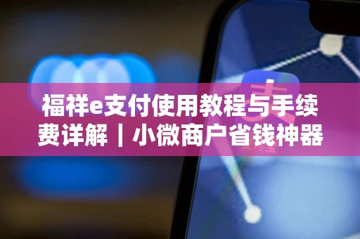 福祥e支付使用教程与手续费详解｜小微商户省钱神器，扫码收款超便捷