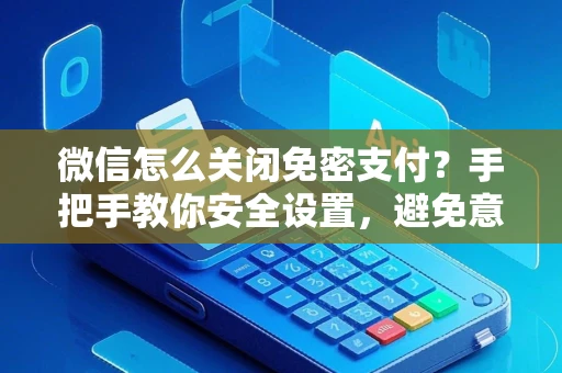 微信怎么关闭免密支付？手把手教你安全设置，避免意外扣款